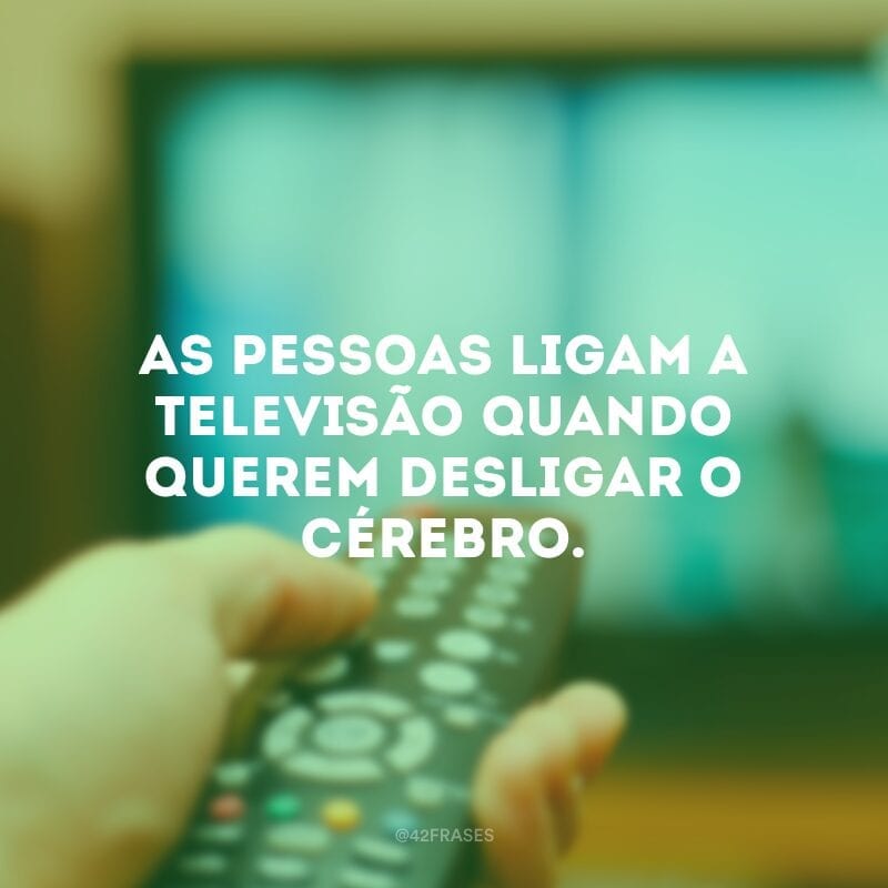 As pessoas ligam a televisão quando querem desligar o cérebro.