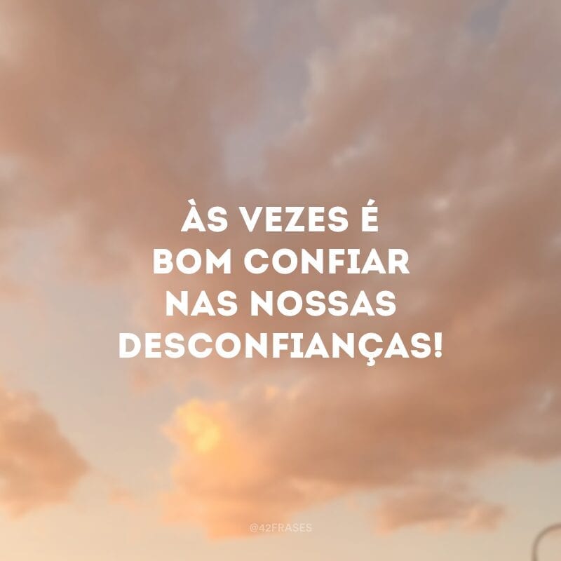 Às vezes é bom confiar nas nossas desconfianças!