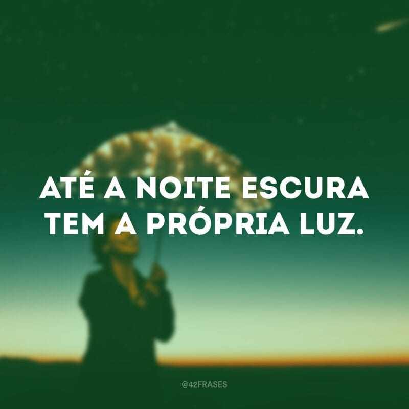 Até a noite escura tem a própria luz.