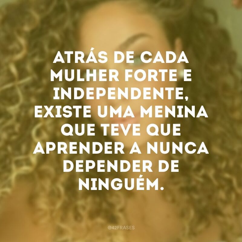 Atrás de cada mulher forte e independente, existe uma menina que teve que aprender a nunca depender de ninguém.