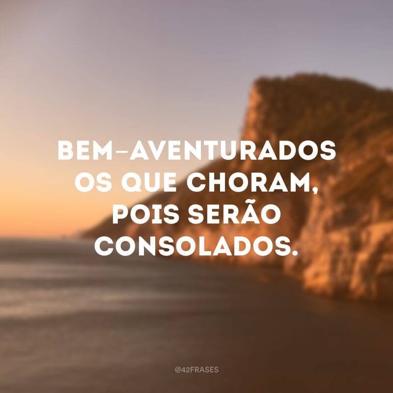 Bem-aventurados os que choram, pois serão consolados. 