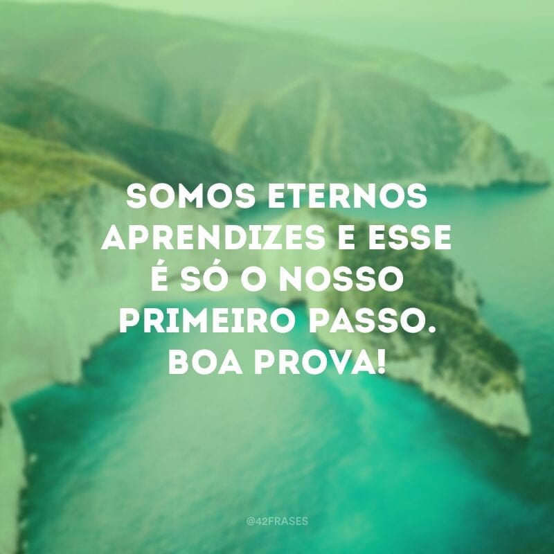 Somos eternos aprendizes e esse é só o nosso primeiro passo. Boa prova!