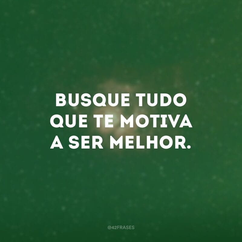 Busque tudo que te motiva a ser melhor.