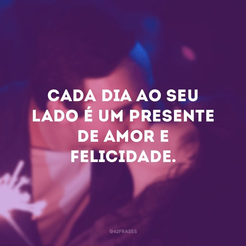 Cada dia ao seu lado é um presente de amor e felicidade.