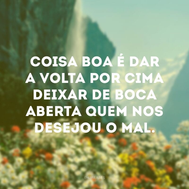 Coisa boa é dar a volta por cima deixar de boca aberta quem nos desejou o mal.