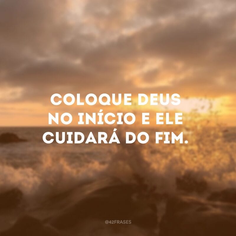 Coloque Deus no início e Ele cuidará do fim.