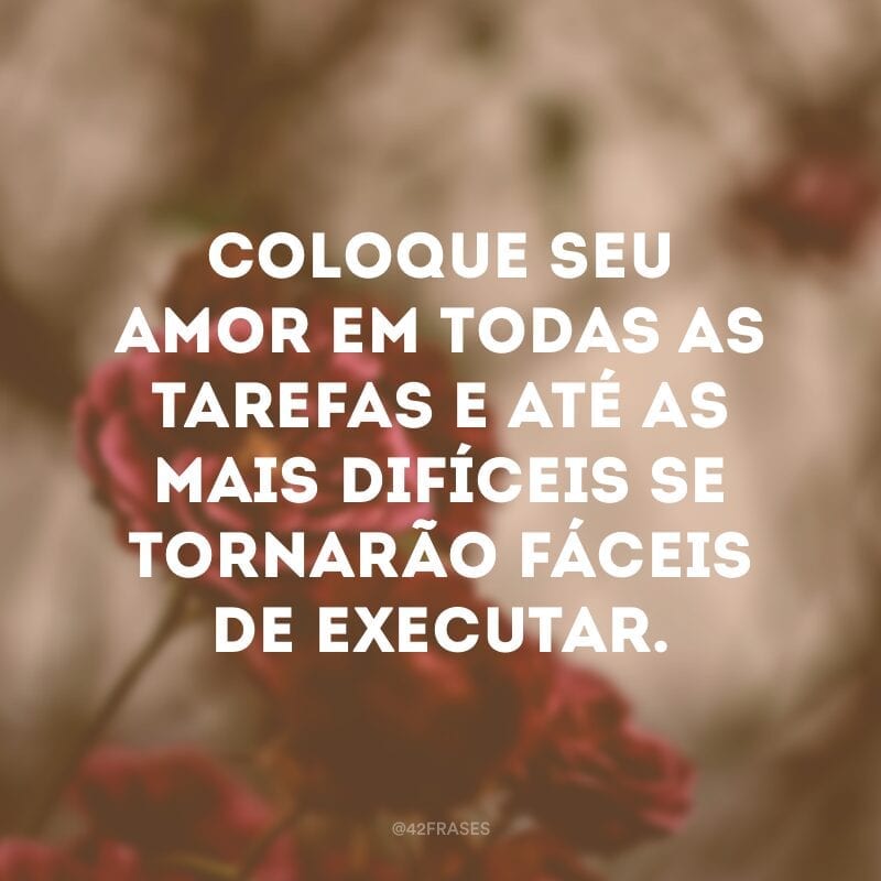 Coloque seu amor em todas as tarefas e até as mais difíceis se tornarão fáceis de executar.