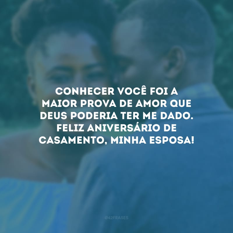 Conhecer você foi a maior prova de amor que Deus poderia ter me dado. Feliz aniversário de casamento, minha esposa!