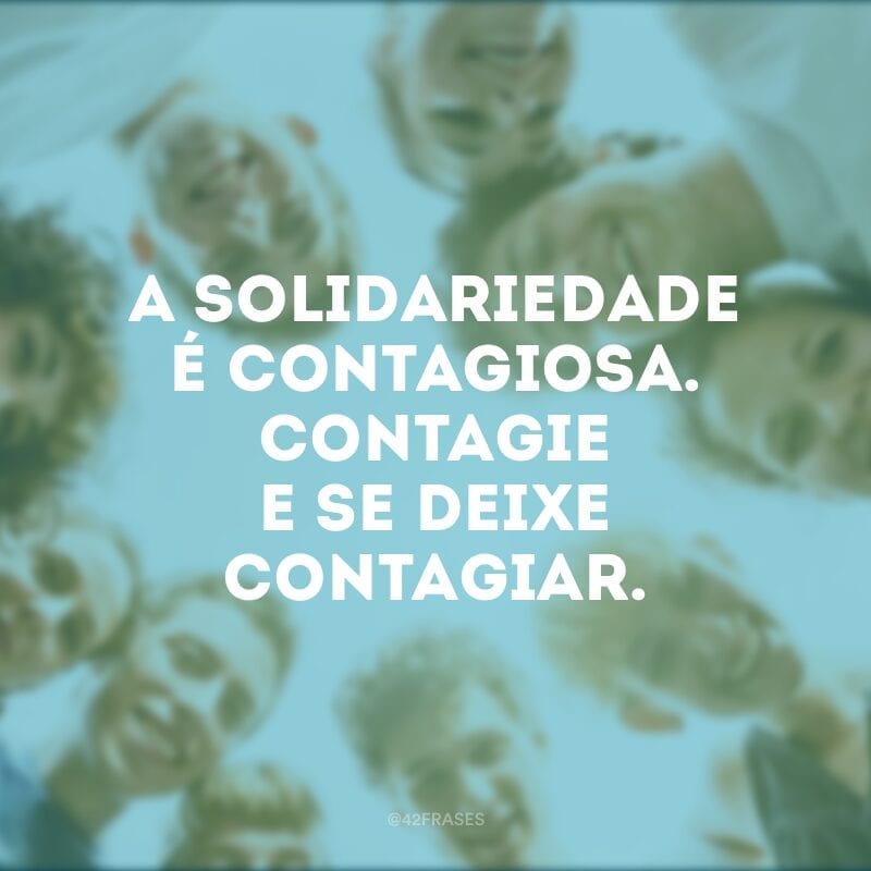 A solidariedade é contagiosa. Contagie e se deixe contagiar.