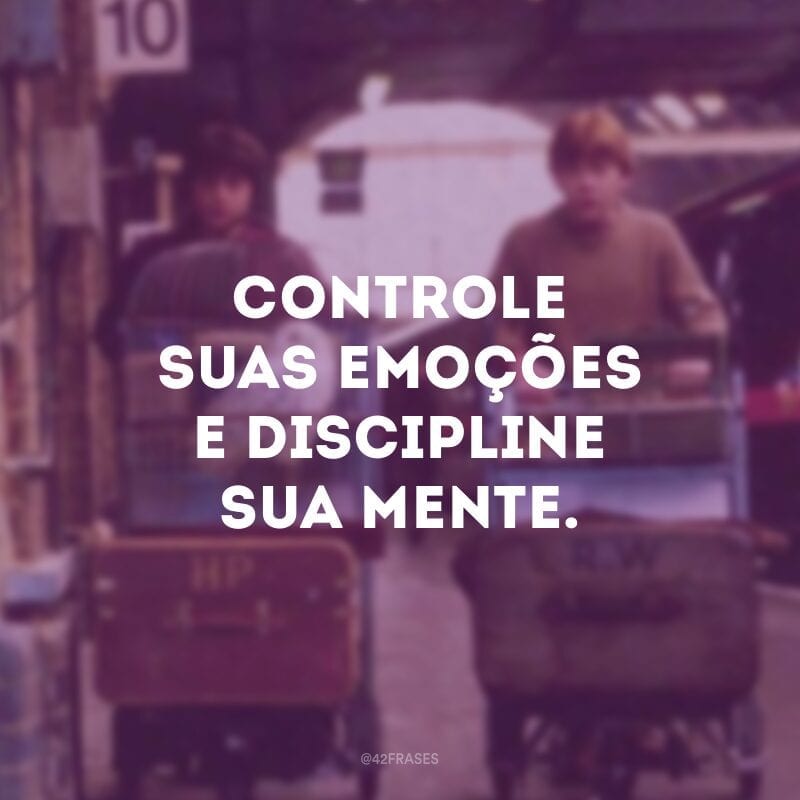 Controle suas emoções e discipline sua mente.