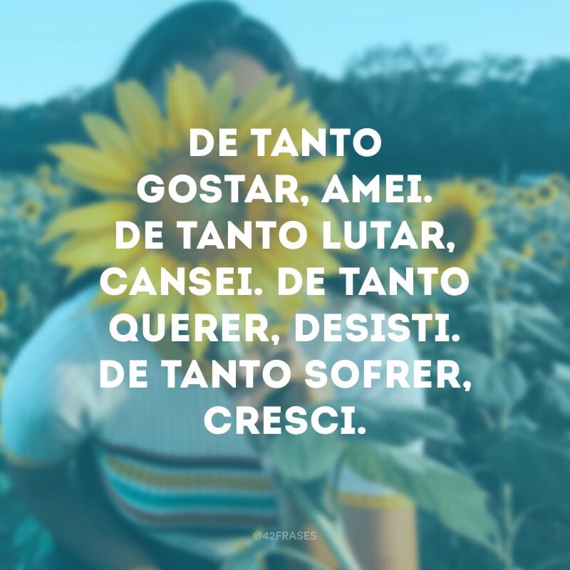 De tanto gostar, amei. De tanto lutar, cansei. De tanto querer, desisti. De tanto sofrer, cresci.