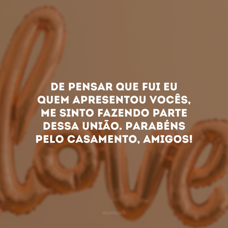 De pensar que fui eu quem apresentou vocês, me sinto fazendo parte dessa união. Parabéns pelo casamento, amigos!