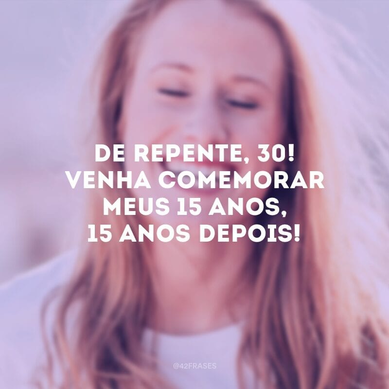 De repente, 30! Venha comemorar meus 15 anos, 15 anos depois!