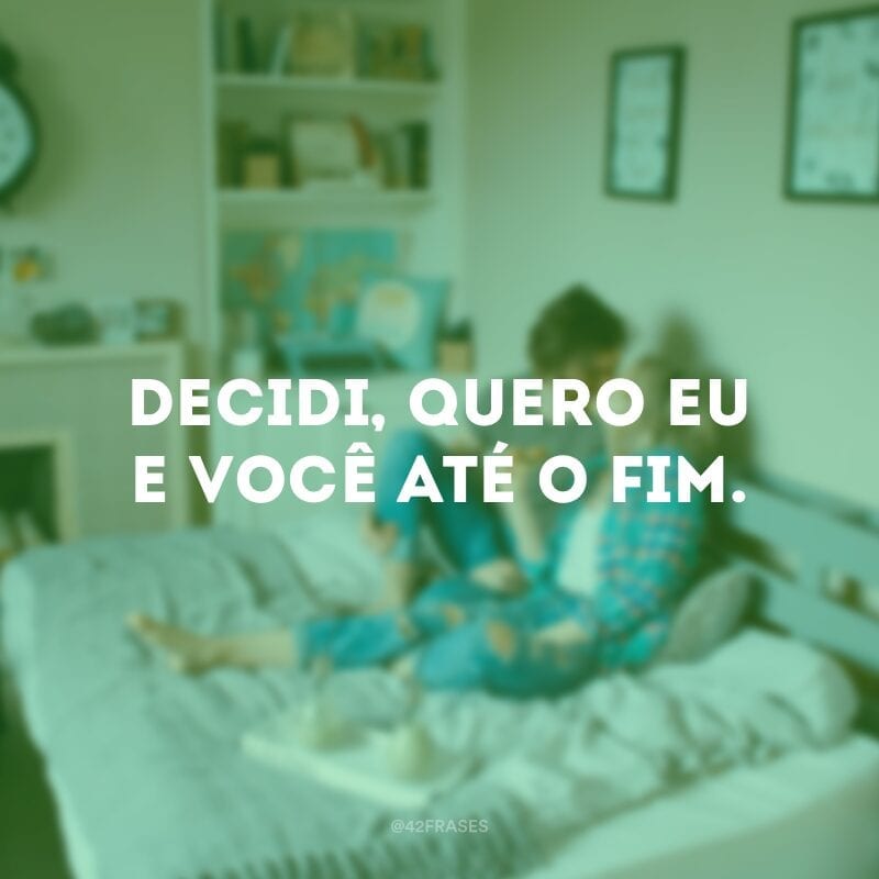 Decidi, quero eu e você até o fim.