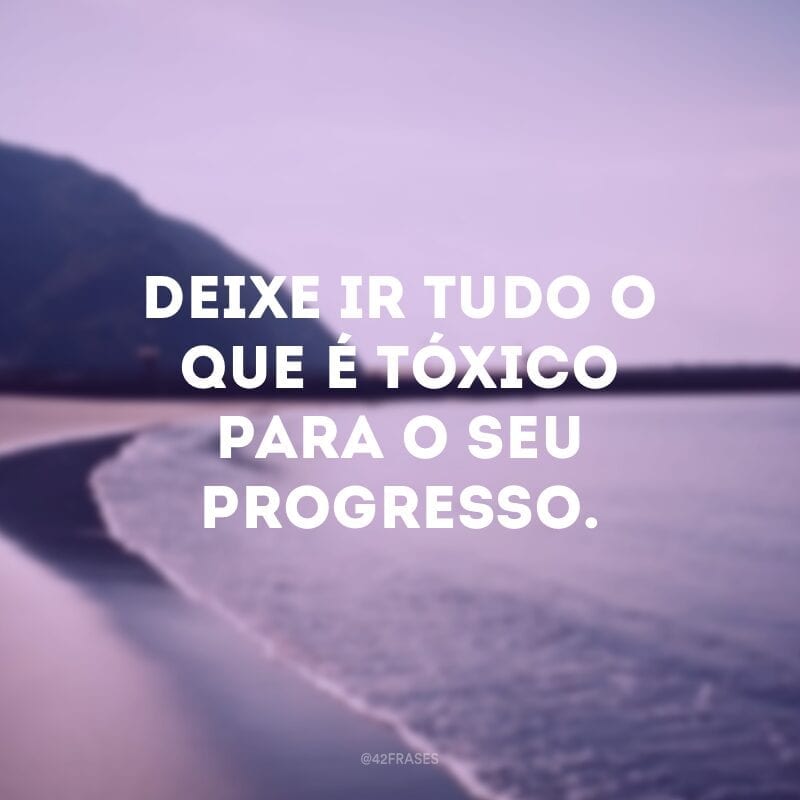 Deixe ir tudo o que é tóxico para o seu progresso.