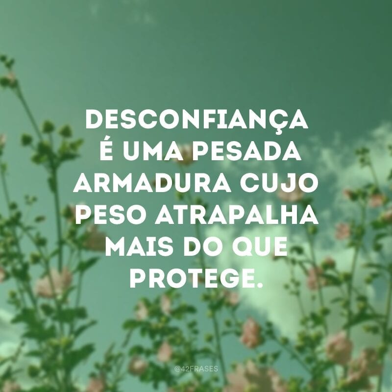 Desconfiança é uma pesada armadura cujo peso atrapalha mais do que protege.