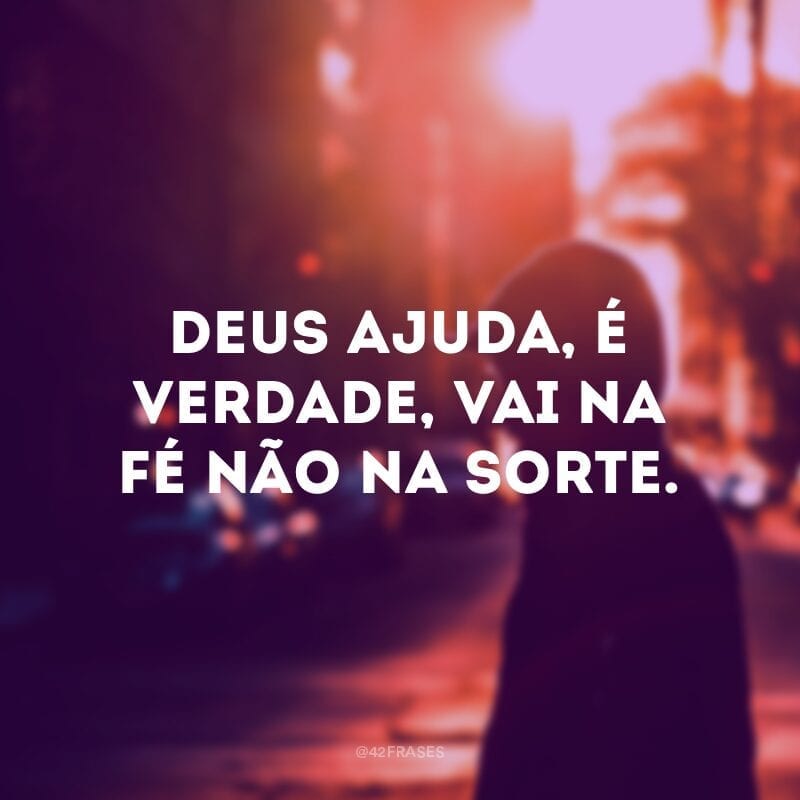 Deus ajuda, é verdade, vai na fé não na sorte.