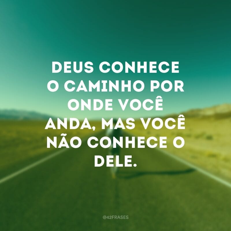 Deus conhece o caminho por onde você anda, mas você não conhece o Dele.