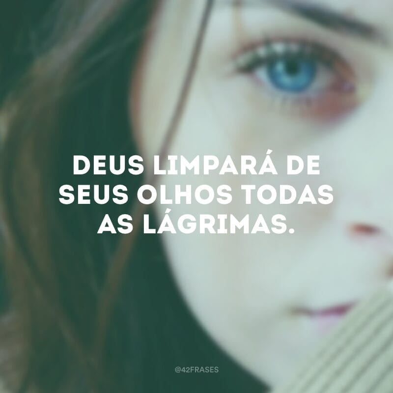 Deus limpará de seus olhos todas as lágrimas.