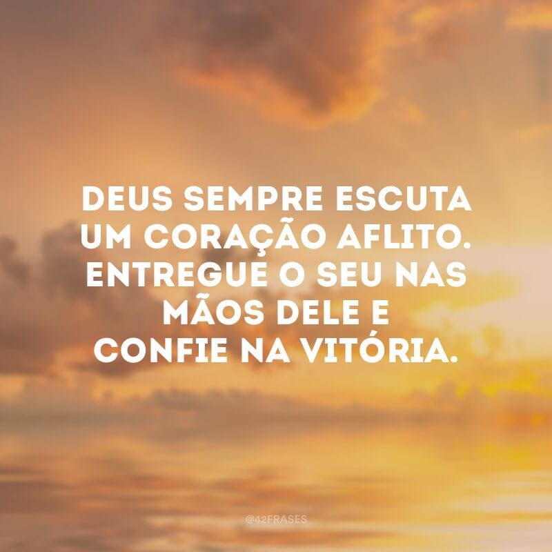 Deus sempre escuta um coração aflito. Entregue o seu nas mãos dele e confie na vitória.