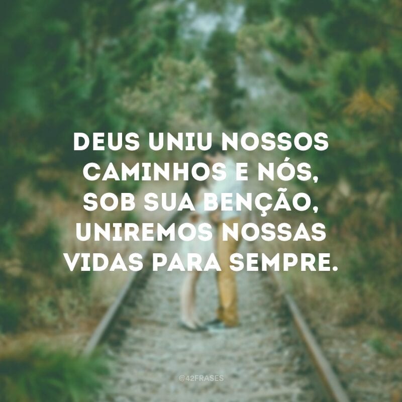 Deus uniu nossos caminhos e nós, sob sua benção, uniremos nossas vidas para sempre.