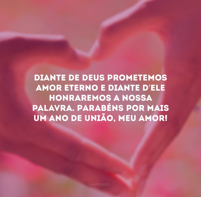 Diante de Deus prometemos amor eterno e diante d\'Ele honraremos a nossa palavra. Parabéns por mais um ano de união, meu amor!