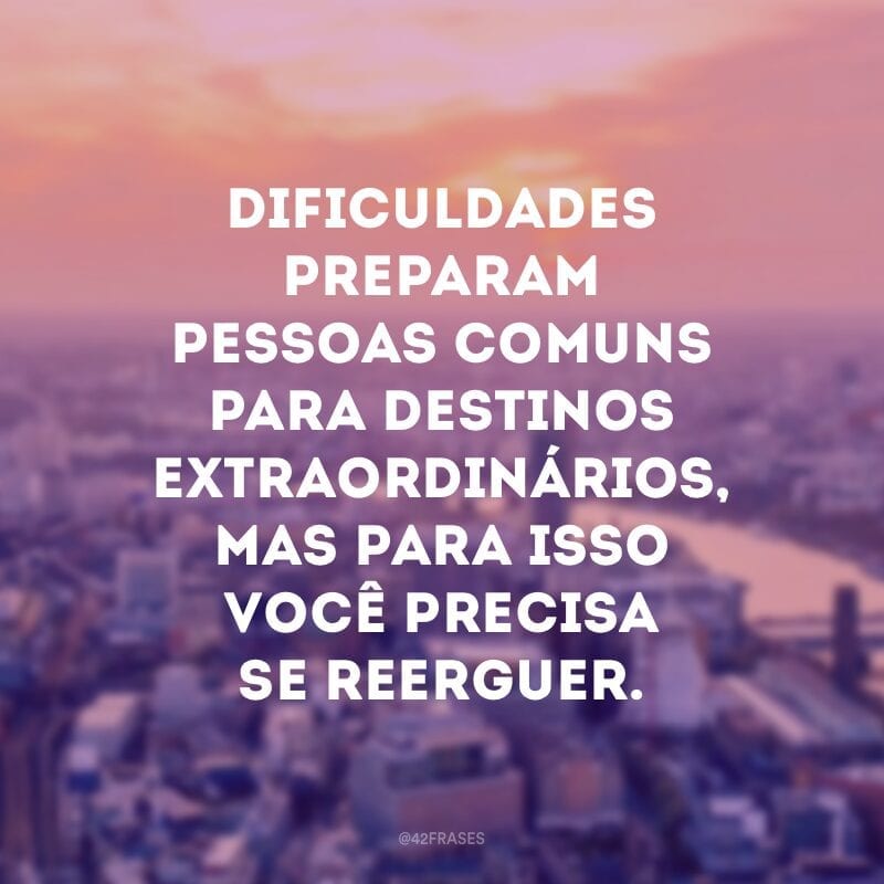 Dificuldades preparam pessoas comuns para destinos extraordinários, mas para isso você precisa se reerguer. 