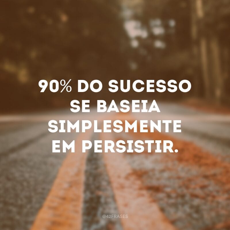 90% do sucesso se baseia simplesmente em persistir. 