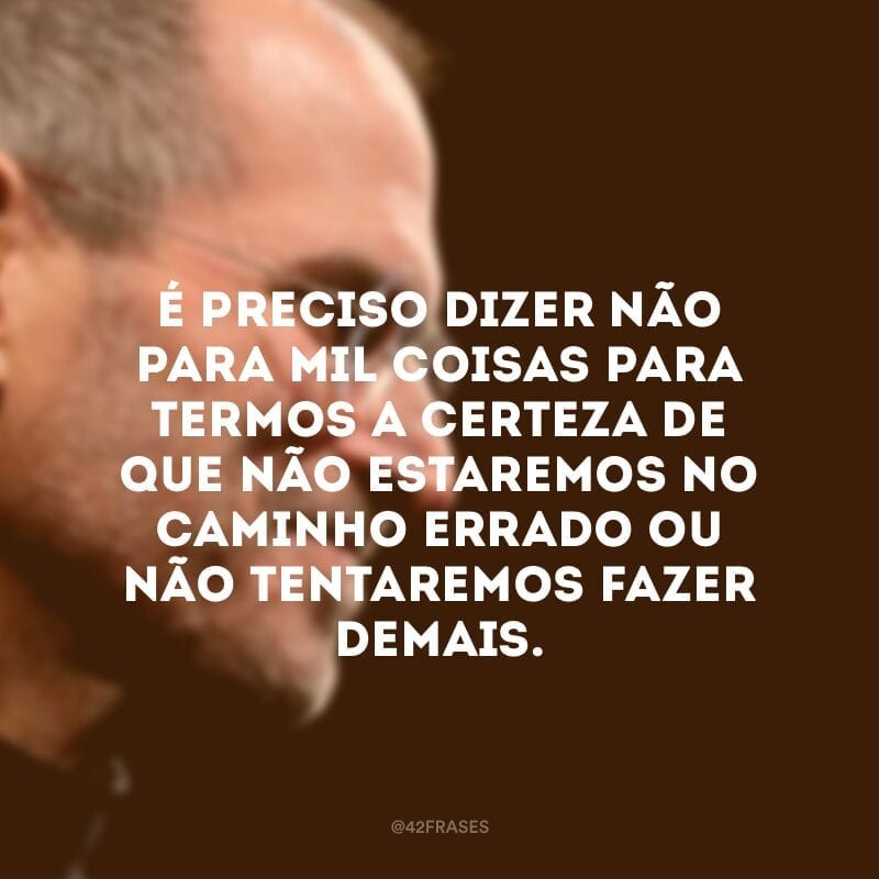 É preciso dizer não para mil coisas para termos a certeza de que não estaremos no caminho errado ou não tentaremos fazer demais.