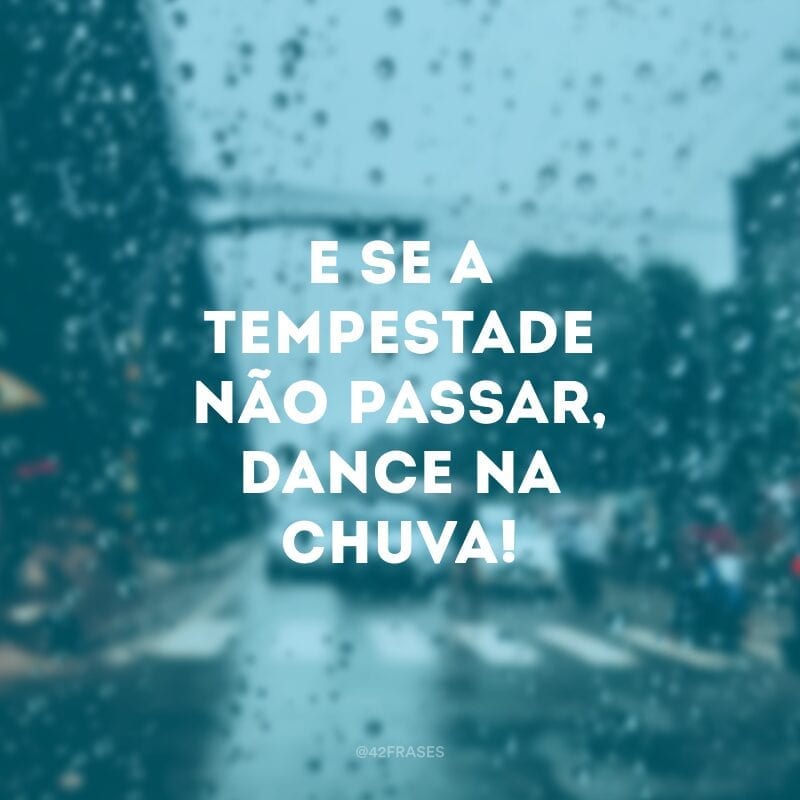 E se a tempestade não passar, dance na chuva!