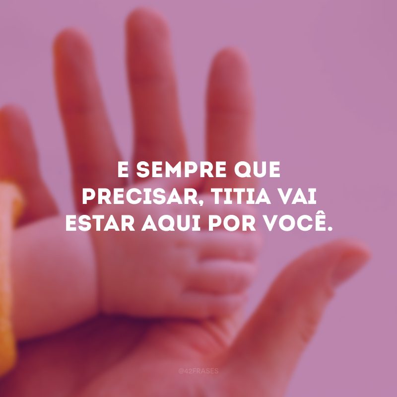 E sempre que precisar, titia vai estar aqui por você.