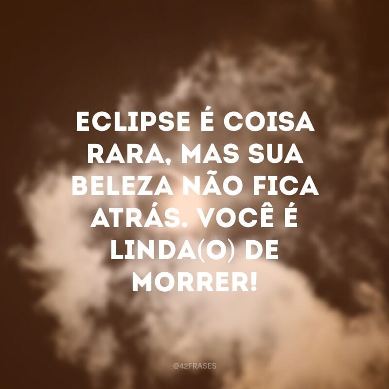 Eclipse é coisa rara, mas sua beleza não fica atrás. Você é linda(o) de morrer!