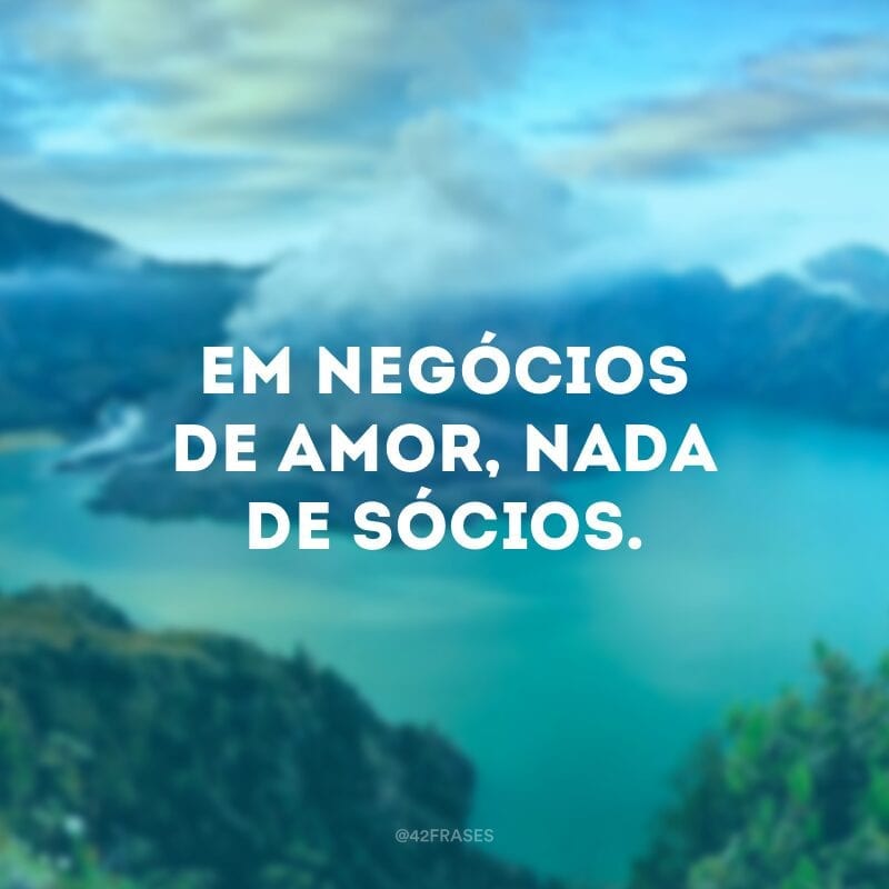 Em negócios de amor, nada de sócios.