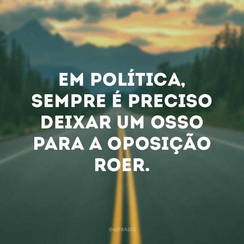 Em política, sempre é preciso deixar um osso para a oposição roer.  