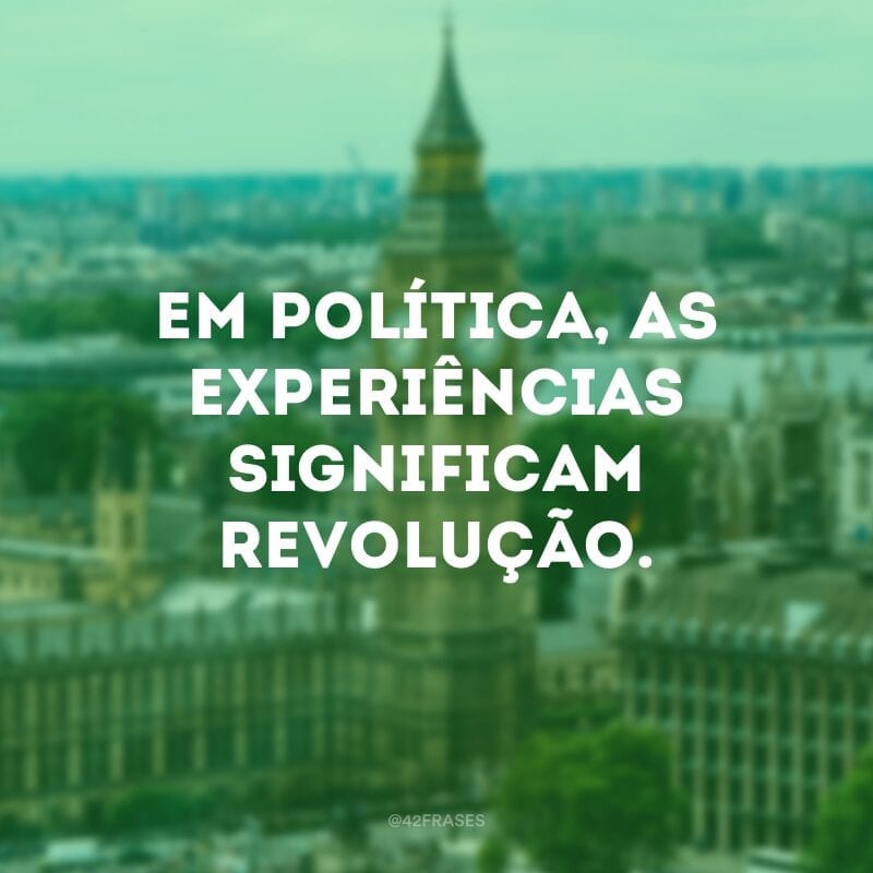 Em política, as experiências significam revolução.  