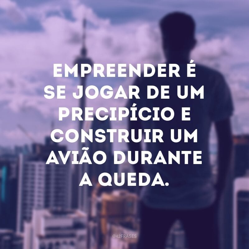 Empreender é se jogar de um precipício e construir um avião durante a queda.