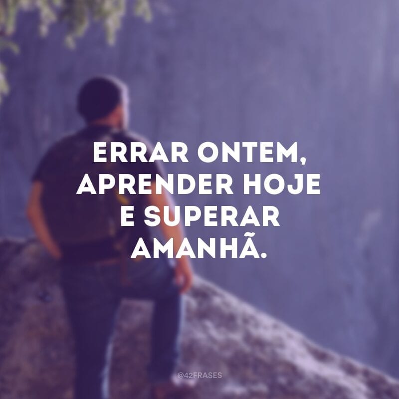 Errar ontem, aprender hoje e superar amanhã.