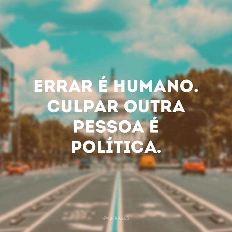 Errar é humano. Culpar outra pessoa é política.  