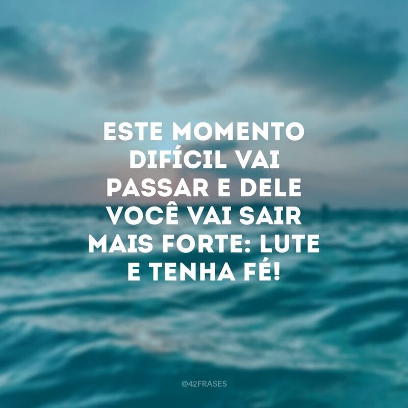 Este momento difícil vai passar e dele você vai sair mais forte: lute e tenha fé!