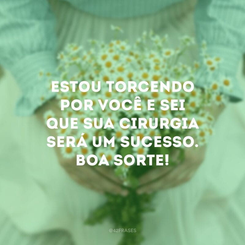 Estou torcendo por você e sei que sua cirurgia será um sucesso. Boa sorte!