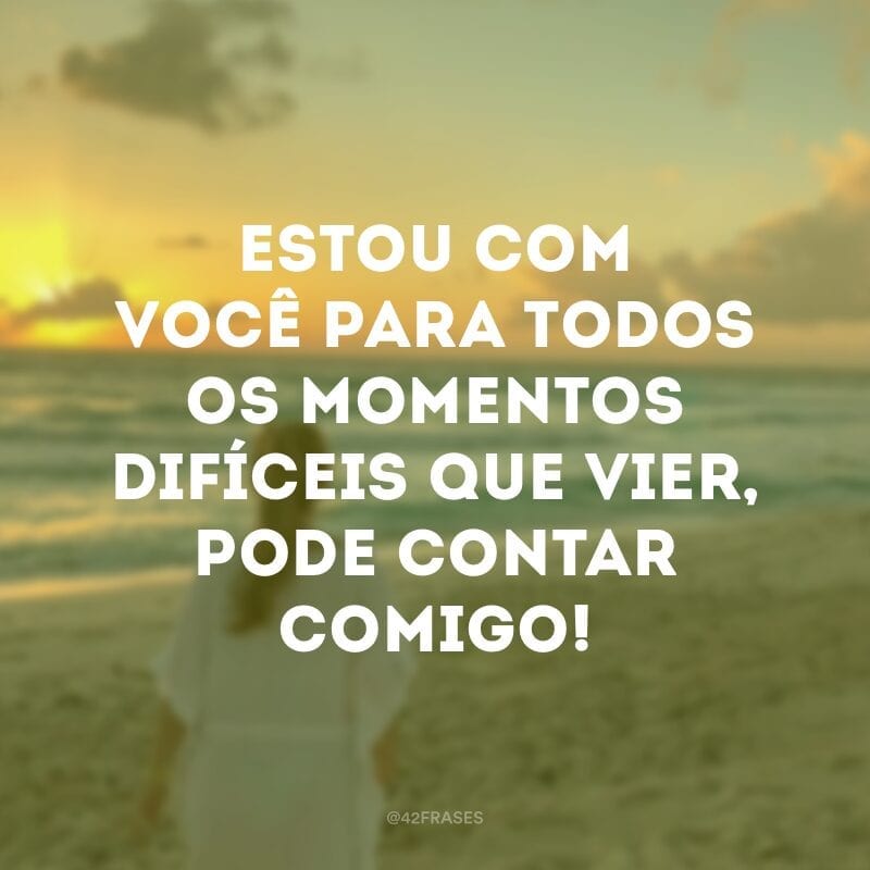 Estou com você para todos os momentos difíceis que vier, pode contar comigo!