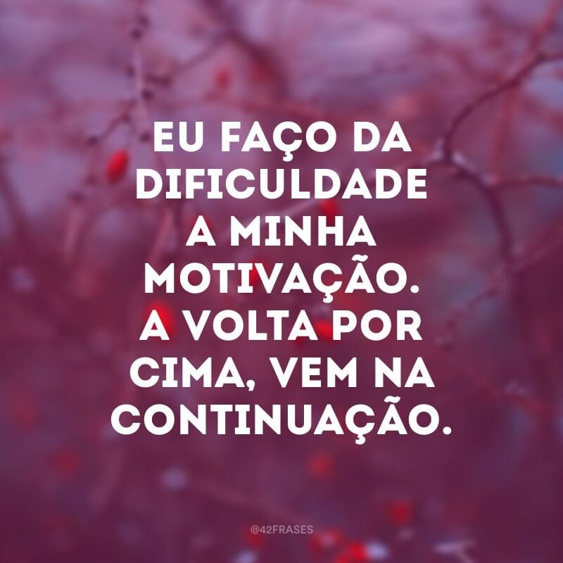 Eu faço da dificuldade a minha motivação. A volta por cima, vem na continuação.