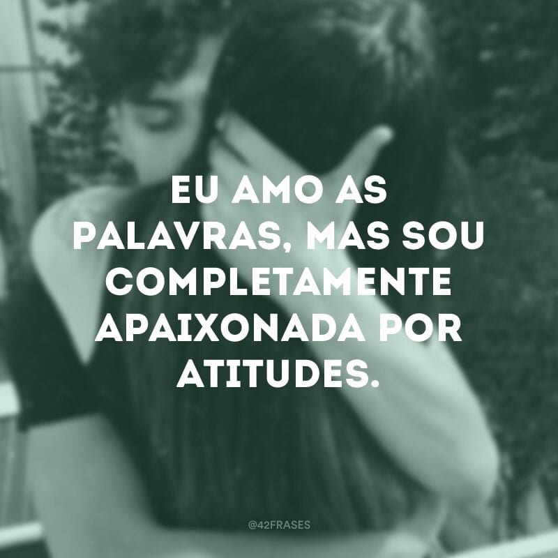 Eu amo as palavras, mas sou completamente apaixonada por atitudes.