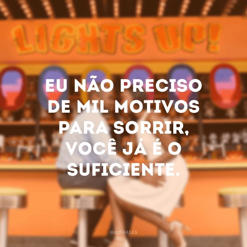 Eu não preciso de mil motivos para sorrir, você já é o suficiente.