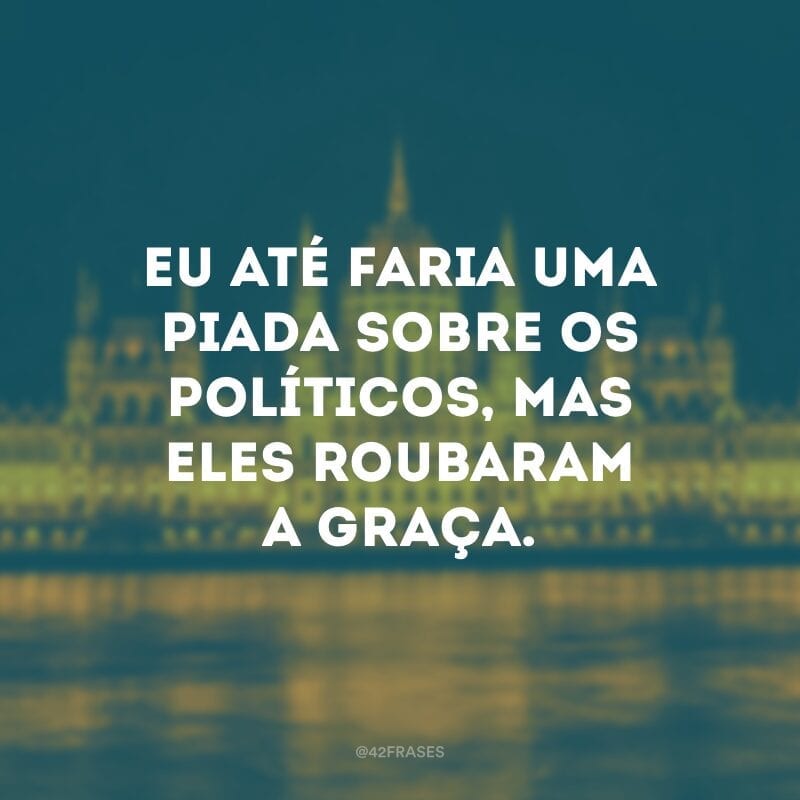 Eu até faria uma piada sobre os políticos, mas eles roubaram a graça.