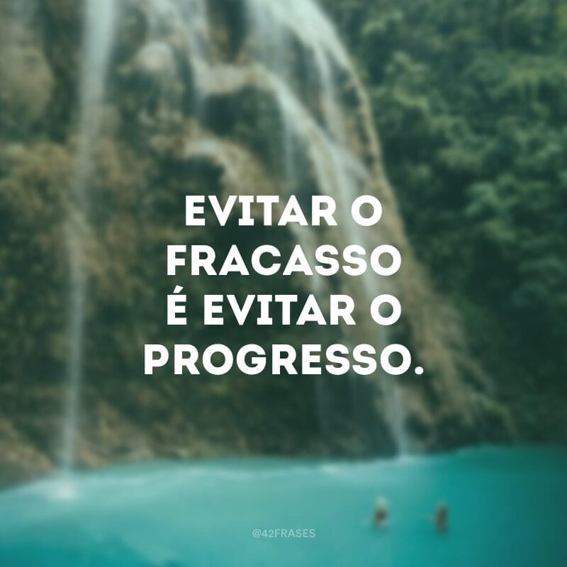 Evitar o fracasso é evitar o progresso.