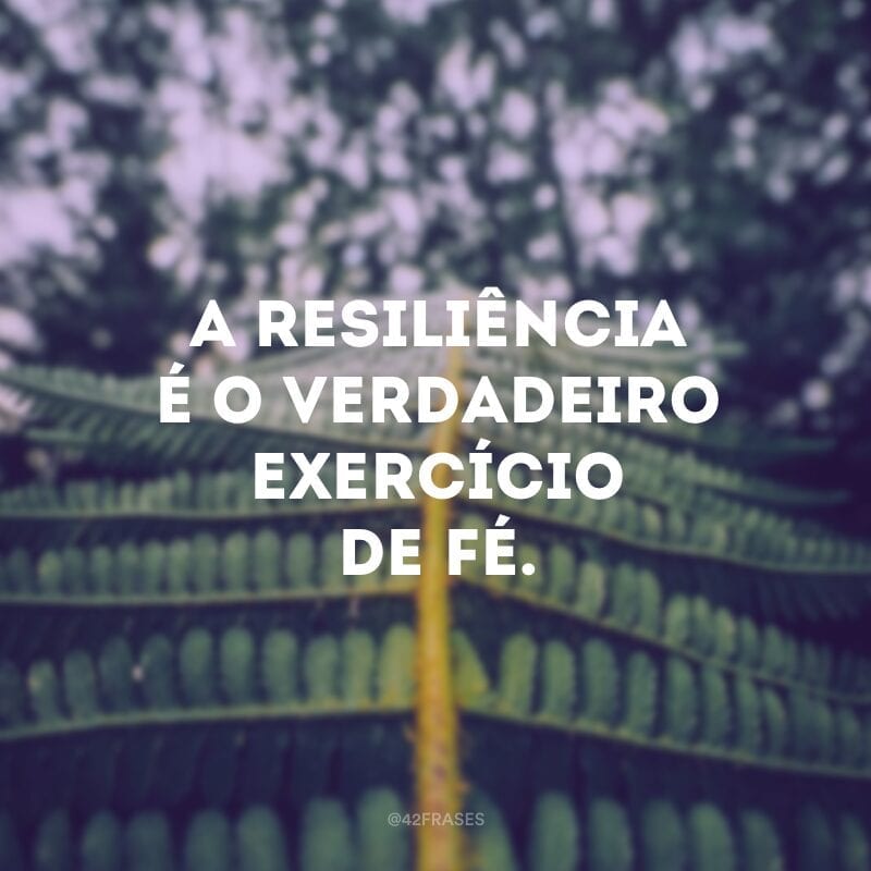 A resiliência é o verdadeiro exercício de fé.