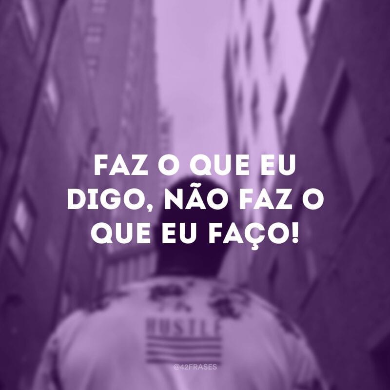 Faz o que eu digo, não faz o que eu faço!