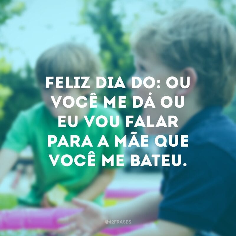 Feliz dia do: ou você me dá ou eu vou falar para a mãe que você me bateu.