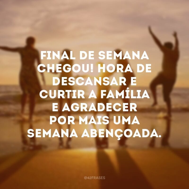 Final de semana chegou! Hora de descansar e curtir a família e agradecer por mais uma semana abençoada.